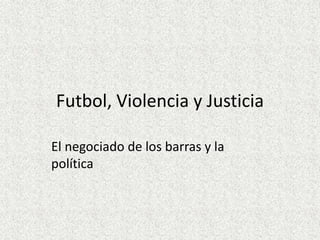 Futbol, Violencia y Justicia
El negociado de los barras y la
política
 