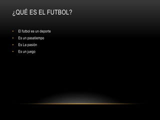 ¿QUÉ ES EL FUTBOL?
• El futbol es un deporte
• Es un pasatiempo
• Es La pasión
• Es un juego
