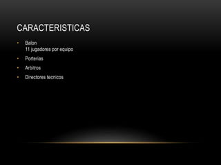 CARACTERISTICAS
• Balon
11 jugadores por equipo
• Porterias
• Arbitros
• Directores tecnicos