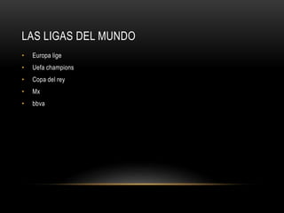 LAS LIGAS DEL MUNDO
• Europa lige
• Uefa champions
• Copa del rey
• Mx
• bbva