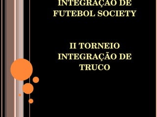 IV TORNEIO INTEGRAÇÃO DE FUTEBOL SOCIETY II TORNEIO INTEGRAÇÃO DE TRUCO 