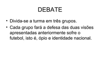 DEBATE Divida-se a turma em três grupos.  Cada grupo fará a defesa das duas visões apresentadas anteriormente sofre o futebol, isto é, ópio e identidade nacional. 