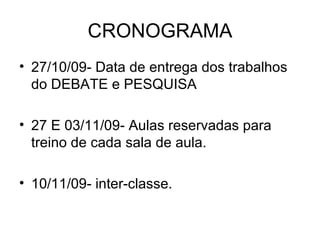 CRONOGRAMA 27/10/09- Data de entrega dos trabalhos do DEBATE e PESQUISA 27 E 03/11/09- Aulas reservadas para treino de cada sala de aula. 10/11/09- inter-classe. 