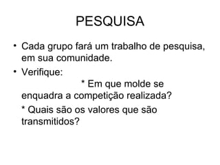 PESQUISA Cada grupo fará um trabalho de pesquisa, em sua comunidade. Verifique:  * Em que molde se enquadra a competição realizada? * Quais são os valores que são transmitidos? 
