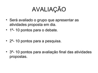 AVALIAÇÃO Será avaliado o grupo que apresentar as atividades proposta em dia. 1º- 10 pontos para o debate. 2º- 10 pontos para a pesquisa. 3º- 10 pontos para avaliação final das atividades propostas. 