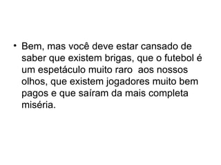 Bem, mas você deve estar cansado de saber que existem brigas, que o futebol é um espetáculo muito raro  aos nossos olhos, que existem jogadores muito bem pagos e que saíram da mais completa miséria. 