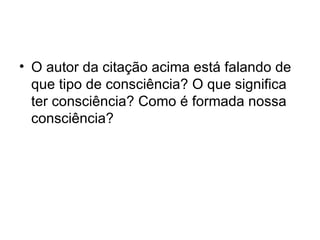 O autor da citação acima está falando de que tipo de consciência? O que significa ter consciência? Como é formada nossa consciência? 
