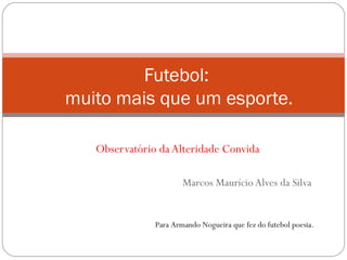 Observatório da Alteridade Convida Marcos Maurício Alves da Silva Futebol:  muito mais que um esporte.   Para Armando Nogueira que fez do futebol poesia.  