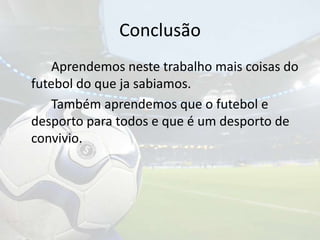 Conclusão 		Aprendemos neste trabalho mais coisas do futebol do que ja sabiamos.		Também aprendemos que o futebol e desporto para todos e que é um desporto de convivio.