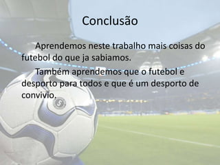 Conclusão 		Aprendemos neste trabalho mais coisas do futebol do que ja sabiamos.		Também aprendemos que o futebol e desporto para todos e que é um desporto de convivio.