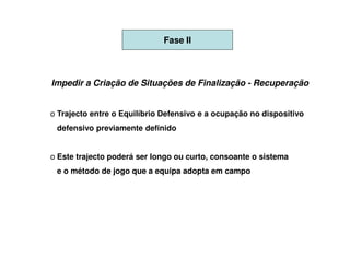 Fase II



Impedir a Criação de Situações de Finalização - Recuperação


o Trajecto entre o Equilíbrio Defensivo e a ocupação no dispositivo
 defensivo previamente definido


o Este trajecto poderá ser longo ou curto, consoante o sistema
 e o método de jogo que a equipa adopta em campo
 