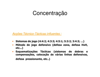 Concentração


Acções Técnico-Tácticas influentes :

• Sistemas de jogo (4:4:2; 4:3:3; 4:5:1; 5:3:2; 3:4:3; ...)
• Método de jogo defensivo (defesa zona, defesa HxH,
  etc...)
• Esquematizações Tácticas (sistemas de dobras e
  compensações, colocação de várias linhas defensivas,
  defesa pressionante, etc..)
 