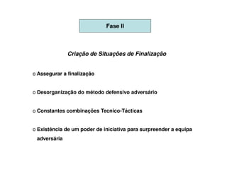 Fase II



              Criação de Situações de Finalização


o Assegurar a finalização


o Desorganização do método defensivo adversário


o Constantes combinações Tecnico-Tácticas


o Existência de um poder de iniciativa para surpreender a equipa
 adversária
 