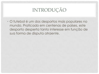INTRODUÇÃO
• O futebol é um dos desportos mais populares no
mundo. Praticado em centenas de países, este
desporto desperta tanto interesse em função de
sua forma de disputa atraente.
 