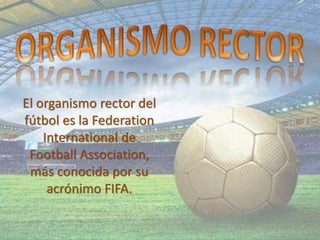 El organismo rector del
fútbol es la Federation
International de
Football Association,
más conocida por su
acrónimo FIFA.
 
