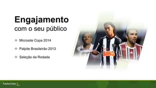 Engajamento
com o seu público
 Microsite Copa 2014
 Palpite Brasileirão 2013
 Seleção da Rodada
 