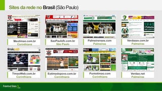 Meutimao.com.br
Corinthians
Verdao.net
Palmeiras
Verdazzo.com.br
Palmeiras
TimaoWeb.com.br
Corinthians
SaoPaulofc.com.br
São Paulo
SitesdaredenoBrasil(SãoPaulo)
Pontotimao.com
Corinthians
Palmeirenses.com
Palmeiras
Eotimedopovo.com.br
Corinthians
 