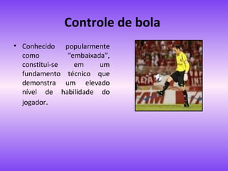 Controle de bola
• Conhecido popularmente
como
“embaixada”,
constitui-se
em
um
fundamento técnico que
demonstra um elevado
nível de habilidade do
jogador.

 