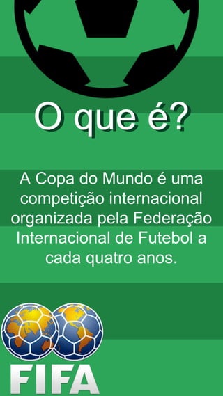O que é?
A Copa do Mundo é uma
competição internacional
organizada pela Federação
Internacional de Futebol a
cada quatro a...