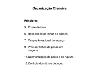 Organização Ofensiva Princípios: Posse-de-bola; Respeito pelas linhas de passes; Ocupação racional do espaço; Procurar linhas de passe em diagonal; Desmarcações de apoio e de ruptura; Controlo dos ritmos de jogo;… 