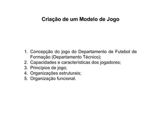 Criação de um Modelo de Jogo Concepção do jogo do Departamento de Futebol de Formação (Departamento Técnico); Capacidades e características dos jogadores; Princípios de jogo; Organizações estruturais; Organização funcional. 