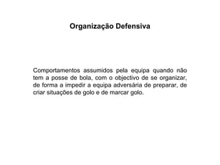 Organização Defensiva Comportamentos assumidos pela equipa quando não tem a posse de bola, com o objectivo de se organizar, de forma a impedir a equipa adversária de preparar, de criar situações de golo e de marcar golo. 