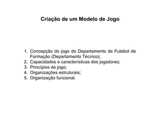 Criação de um Modelo de Jogo Concepção do jogo do Departamento de Futebol de Formação (Departamento Técnico); Capacidades e características dos jogadores; Princípios de jogo; Organizações estruturais; Organização funcional. 