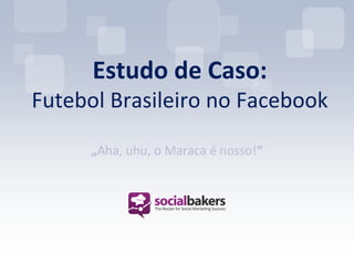 Estudo de Caso:
Futebol Brasileiro no Facebook

      „Aha, uhu, o Maraca é nosso!“
 