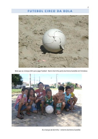 8
Bola que as crianças têm para jogar futebol - Bairro Serrinha perto da Arena Castelão em Fortaleza
As crianças da Serrinha – entorno da Arena Castelão
 