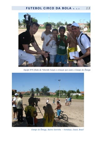 F UT EBOL CI RCO DA BOL A V . 1 . 1 1 3
Equipe RTS (Rede de Televisão Suíça) e crianças que usam o Campo do Ômega
Campo do Ômega, Bairro Serrinha – Fortaleza, Ceará, Brasil
 