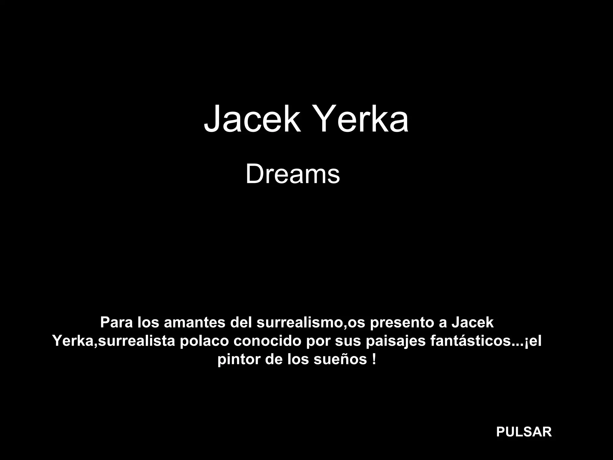 Jacek Yerka
Dreams…
Para los amantes del surrealismo,os presento a Jacek
Yerka,surrealista polaco conocido por sus paisajes fantásticos...¡el
pintor de los sueños !
PULSAR