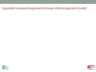 Hyperbolic compound argument formulae: informal approach (contd).
same.
the
is
equivalent
hyperbolic
the
means
this
formula
angle
compound
trig
in the
sines
two
of
product
no
was
there
As
sinh
cosh
cosh
sinh
)
sinh(
Thus
)
sinh
cosh
cosh
(sinh
sinh
.
cosh
cosh
sinh
sin
cos
cos
sin
)
sin(
also,
But,
)
sinh(
)
sin(
sinh
sin
cosh
cos
:
facts
previous
the
use
We
and
for
formula
angle
compound
sine
he
consider t
Now
y
x
y
x
y
x
y
x
y
x
i
y
i
x
y
x
i
B
A
B
A
B
A
y
x
i
B
A
x
i
A
x
A
iy
B
ix
A


















 