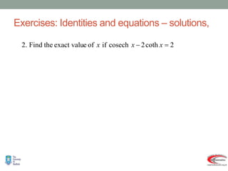 Exercises: Identities and equations – solutions,
2
coth
2
cosech
if
of
e
exact valu
the
Find
.
2 
 x
x
x
.
   
2
ln
2
1
ln
2
1
0
2
1
0
1
0
sinh
2
cosh
2
1
0
2
sinh
cosh
2
sinh
1
2
coth
2
cosech

































x
e
e
e
e
e
e
x
x
x
x
x
x
x
x
x
x
x
x
x
 