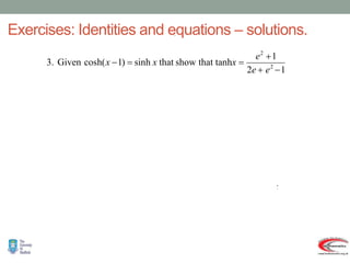Exercises: Identities and equations – solutions.
   
   
   
   
  1
2
1
tanh
tanh
1
2
1
tanh
2
1
tanh
1
tanh
2
tanh
tanh
2
tanh
2
cosh
by
(1)
Dividing
)
1
........(
sinh
2
sinh
2
cosh
sinh
)
1
cosh(
So
2
sinh
2
cosh
1
sinh
sinh
1
cosh
cosh
)
1
cosh(
:
Solution
1
2
1
that tanh
show
that
sinh
)
1
cosh(
Given
.
3
2
2
2
2
2
2
1
1
1
1
1
1
1
1
1
1
1
1
1
1
1
1
2
2





















































e
e
e
x
x
e
e
e
x
e
e
x
e
x
e
e
x
e
e
x
e
e
x
e
e
x
x
e
e
x
e
e
x
x
x
e
e
x
e
e
x
x
x
x
e
e
e
x
x
x
.
 