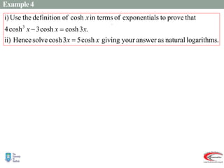Example 4
.
logarithms
natural
as
answer
your
giving
cosh
5
3
cosh
solve
Hence
ii)
.
3
cosh
cosh
3
cosh
4
that
prove
to
ls
exponentia
of
in terms
cosh
of
definition
the
Use
i)
3
x
x
x
x
x
x



.
 
   
 
)
(continued
3
cosh
2
2
1
2
3
2
2
3
4
2
4
2
3
2
4
2
)
3
cosh
4
(
cosh
cosh
3
cosh
4
i)
3
3
3
3
2
2
2
2
2
2
2
2
3



















 











 

















 








 

















 







 
















x
e
e
e
e
e
e
e
e
e
e
e
e
e
e
e
e
e
e
e
e
e
e
e
e
x
x
x
x
x
x
x
x
x
x
x
x
x
x
x
x
x
x
x
x
x
x
x
x
x
x
x
x
 