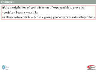 Example 4
.
logarithms
natural
as
answer
your
giving
cosh
5
3
cosh
solve
Hence
ii)
.
3
cosh
cosh
3
cosh
4
that
prove
to
ls
exponentia
of
in terms
cosh
of
definition
the
Use
i)
3
x
x
x
x
x
x



.
   
)
1
2
ln(
or
)
1
2
ln(
1
2
2
4
8
2
2
0
1
2
2
2
2
)
1
(cosh
2
cosh
0
)
2
(cosh
cosh
4
0
cosh
8
cosh
4
cosh
5
cosh
3
cosh
4
cosh
5
3
cosh
ii)
2
2
3
3































x
e
e
e
e
e
x
x
x
x
x
x
x
x
x
x
x
x
x
x
x
x
 