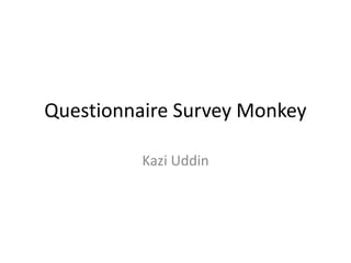 Questionnaire Survey Monkey
Kazi Uddin
 