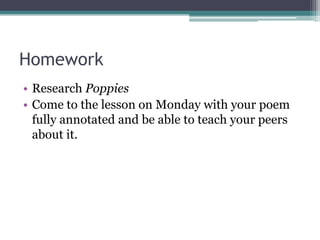 Homework
• Research Poppies
• Come to the lesson on Monday with your poem
  fully annotated and be able to teach your peers
  about it.
 