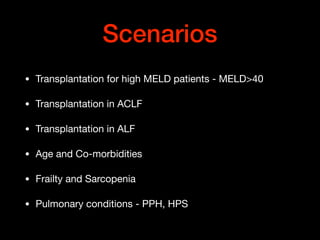 Scenarios
• Transplantation for high MELD patients - MELD>40

• Transplantation in ACLF

• Transplantation in ALF

• Age and Co-morbidities

• Frailty and Sarcopenia 

• Pulmonary conditions - PPH, HPS
 