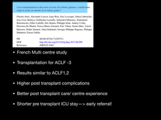 • French Multi centre study

• Transplantation for ACLF -3

• Results similar to ACLF1,2

• Higher post transplant complications 

• Better post transplant care/ centre experience

• Shorter pre transplant ICU stay—> early referral!
 