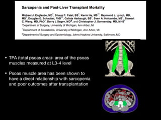 • TPA (total psoas area)- area of the psoas
muscles measured at L3-4 level

• Psoas muscle area has been shown to
have a direct relationship with sarcopenia
and poor outcomes after transplantation
 