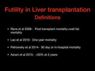 Futility in Liver transplantation
Deﬁnitions
• Rana et al 2008- Post transplant mortality>wait list
mortality

• Lao et al 2010- One year mortality

• Petrowsky et al 2014- 90 day or in-hospital mortality

• Asrani et al 2015- >50% at 5 years
 