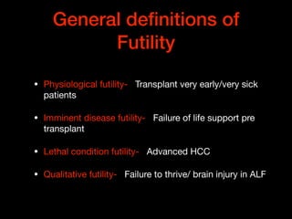General deﬁnitions of
Futility
• Physiological futility- Transplant very early/very sick
patients 

• Imminent disease futility- Failure of life support pre
transplant

• Lethal condition futility- Advanced HCC

• Qualitative futility- Failure to thrive/ brain injury in ALF
 