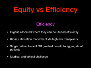Equity vs Efﬁciency
Eﬃciency 

• Organs allocated where they can be utilised eﬃciently

• Kidney allocation model/exclude high risk transplants 

• Single patient beneﬁt OR greatest beneﬁt to aggregate of
patients 

• Medical and ethical challenge
 