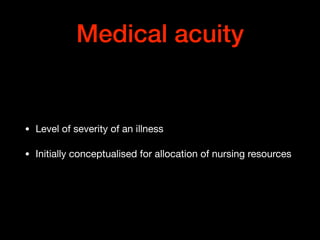 Medical acuity
• Level of severity of an illness

• Initially conceptualised for allocation of nursing resources
 
