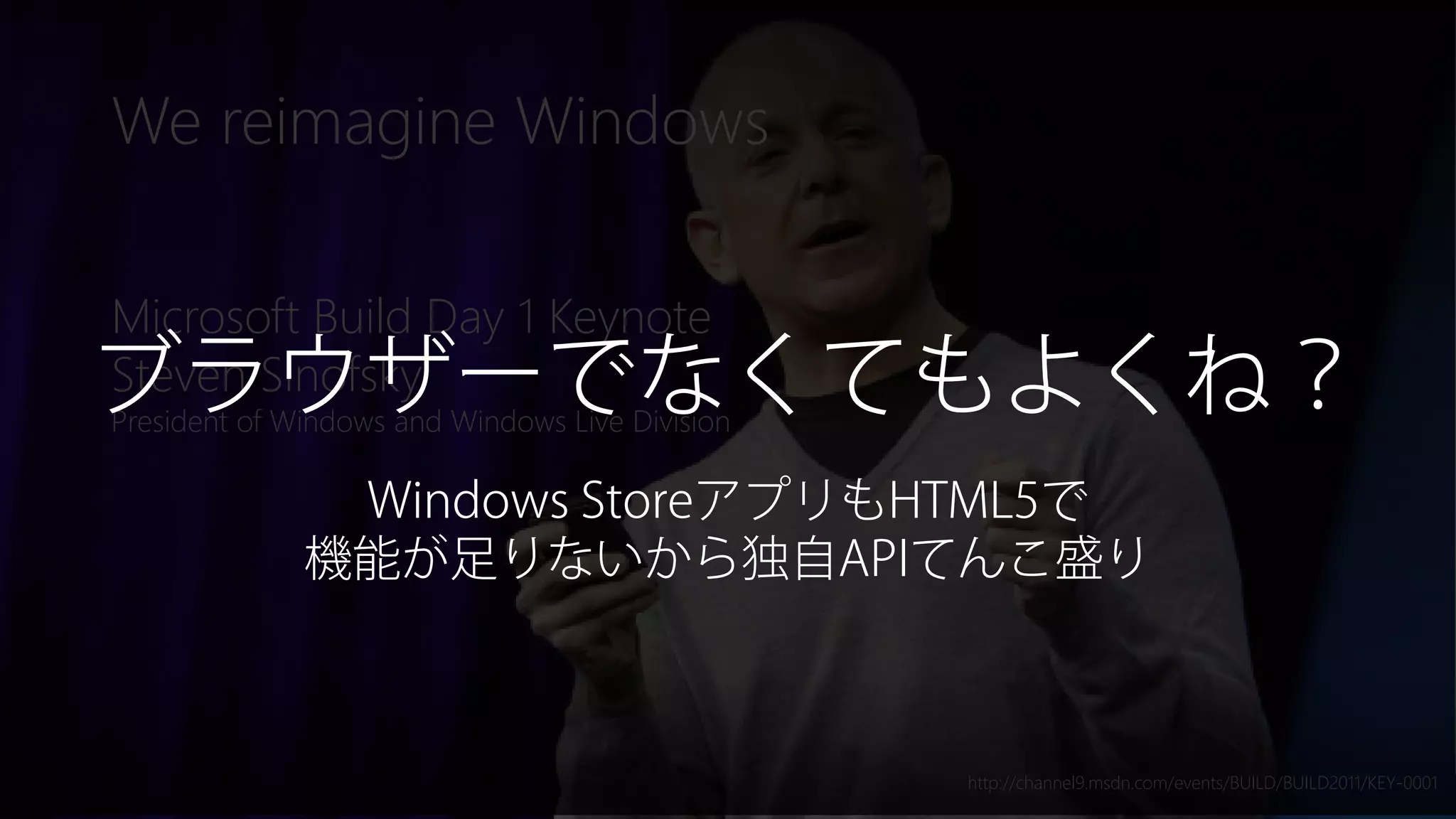 Newphoria Corporation
We reimagine Windows
Microsoft Build Day 1 Keynote
Steven Sinofsky,
President of Windows and Windows Live Division
http://channel9.msdn.com/events/BUILD/BUILD2011/KEY-0001
ブラウザーでなくてもよくね？
Windows StoreアプリもHTML5で
機能が足りないから独自APIてんこ盛り
 