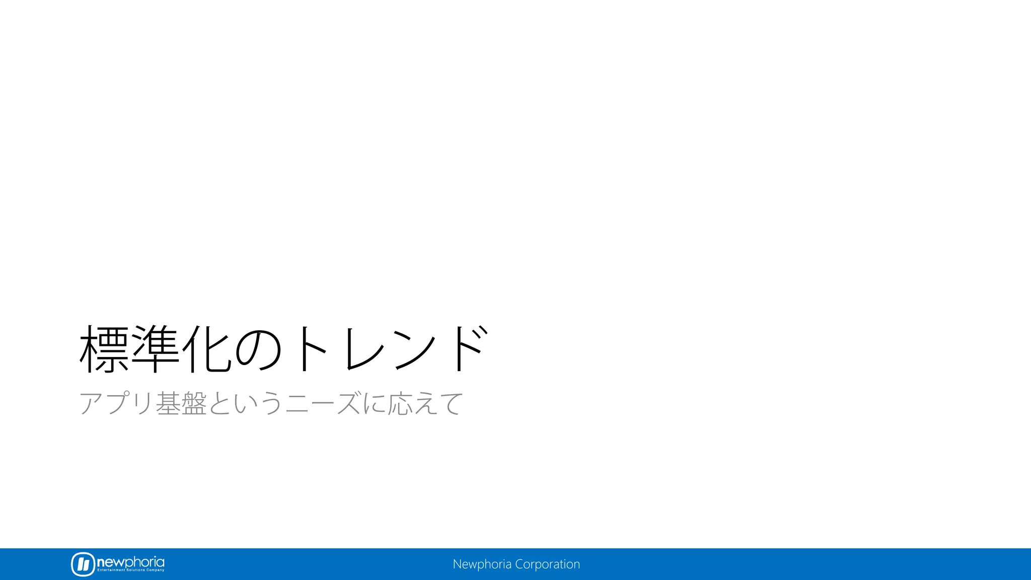 Newphoria Corporation
標準化のトレンド
アプリ基盤というニーズに応えて
 