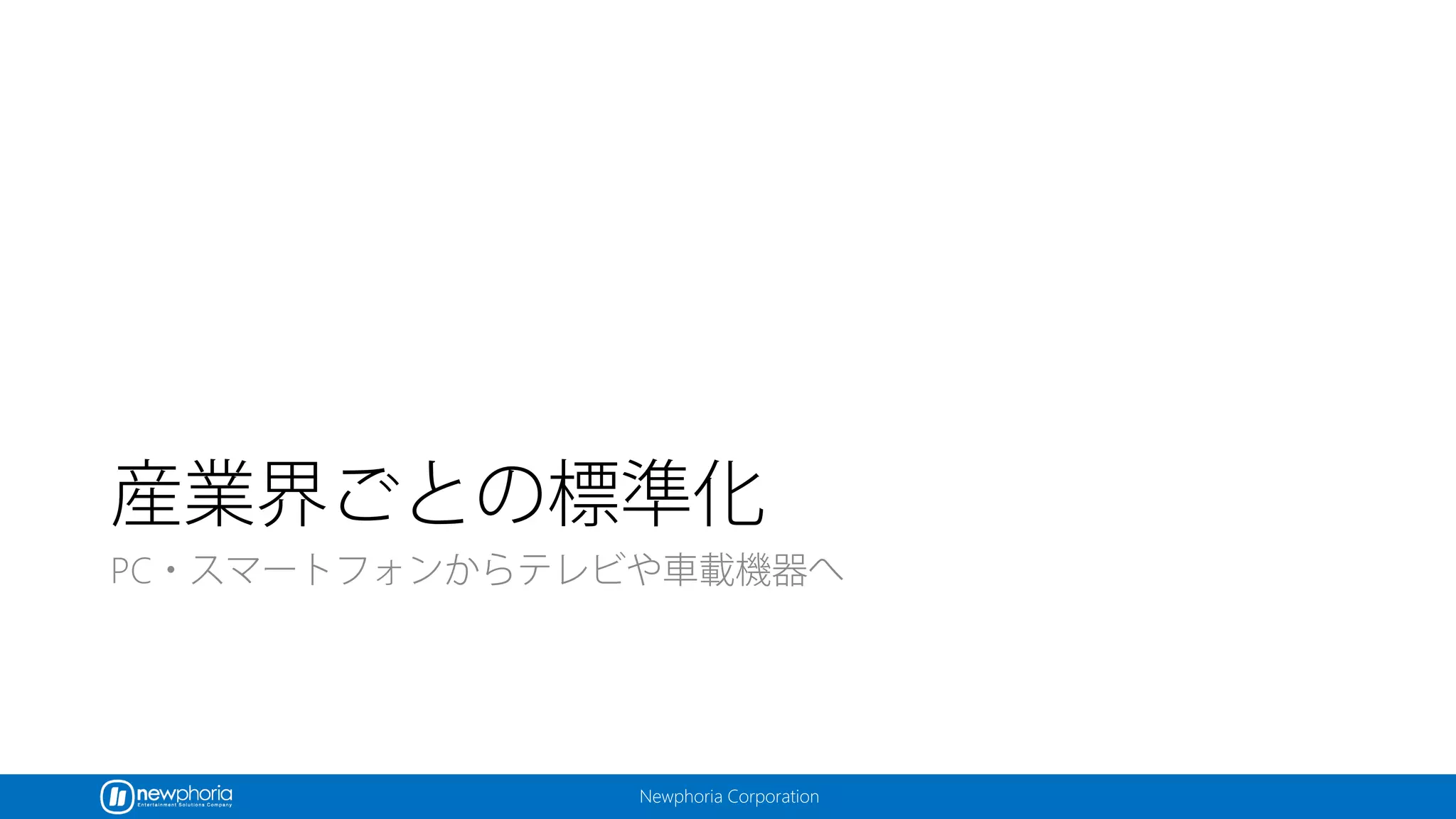 Newphoria Corporation
産業界ごとの標準化
PC・スマートフォンからテレビや車載機器へ
 