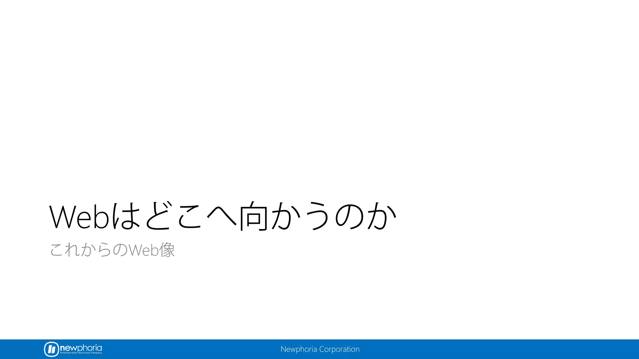Newphoria Corporation
Webはどこへ向かうのか
これからのWeb像
 