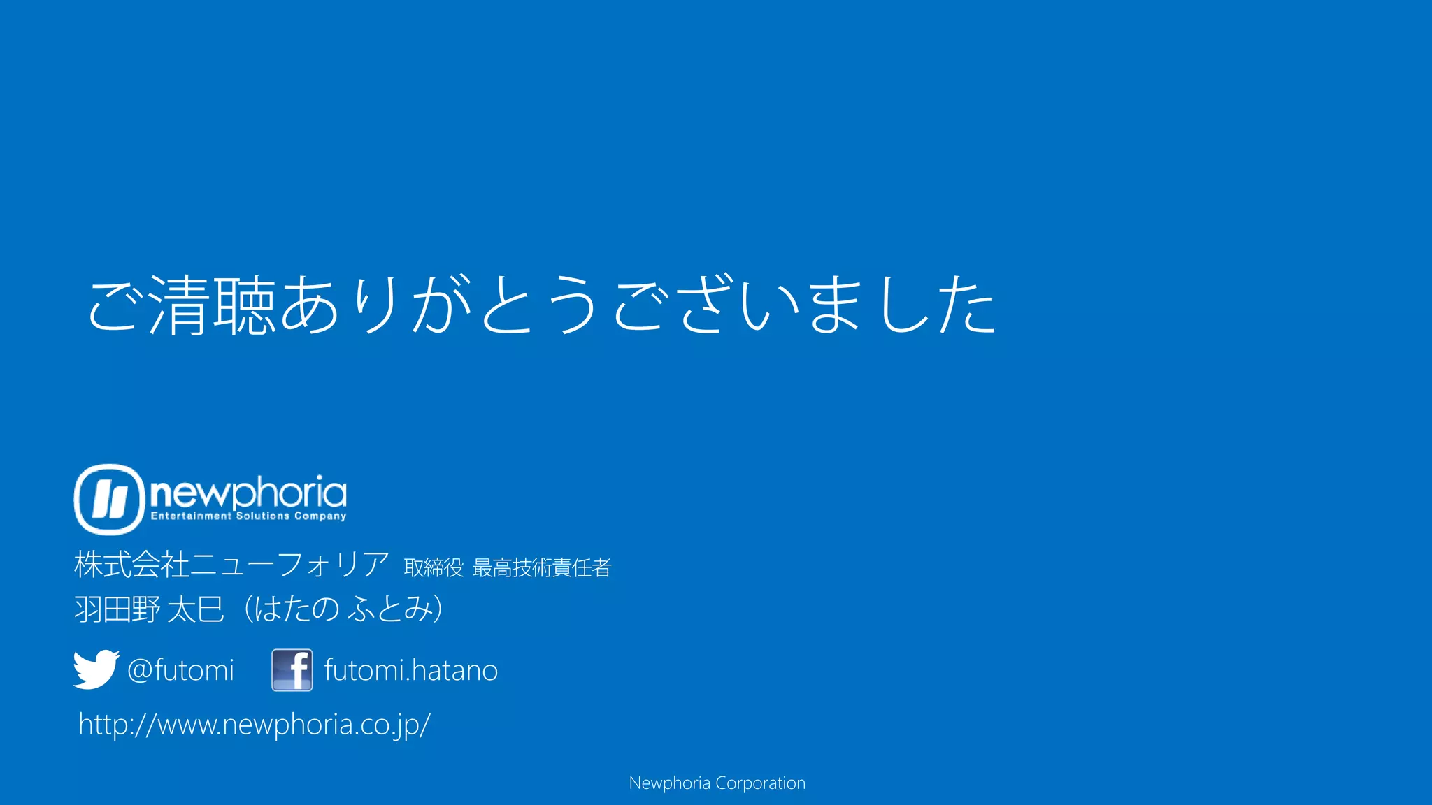Newphoria Corporation
ご清聴ありがとうございました
@futomi futomi.hatano
http://www.newphoria.co.jp/
 